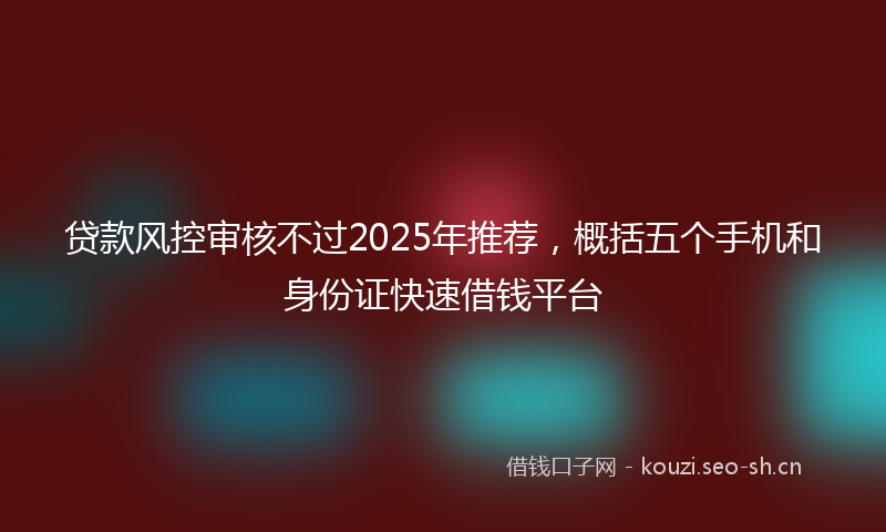 贷款风控审核不过2025年推荐,概括五个手机和身份证快速借钱平台