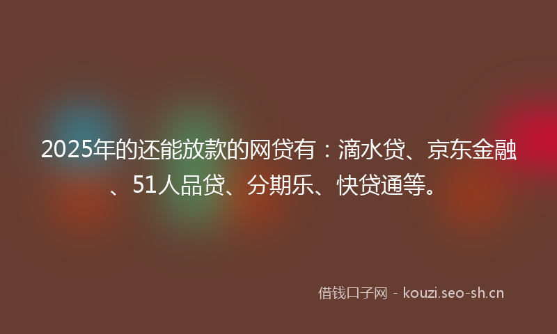 2025年的还能放款的网贷有：滴水贷、京东金融、51人品贷、分期乐、快贷通等。