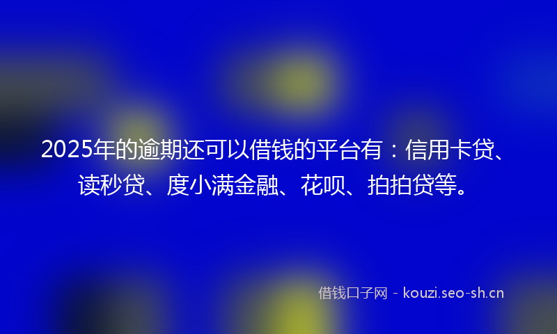 2025年的逾期还可以借钱的平台有：信用卡贷、读秒贷、度小满金融、花呗、拍拍贷等。