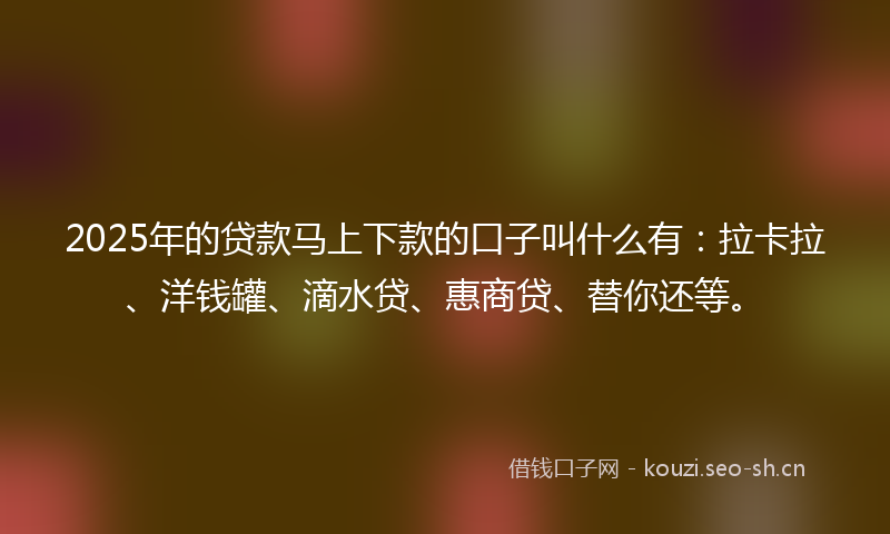 2025年的贷款马上下款的口子叫什么有:拉卡拉、洋钱罐、滴水贷、惠商贷、替你还等。