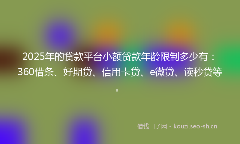 2025年的贷款平台小额贷款年龄限制多少有：360借条、好期贷、信用卡贷、e微贷、读秒贷等。