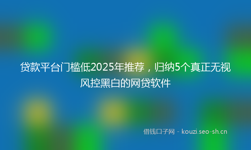 贷款平台门槛低2025年推荐，归纳5个真正无视风控黑白的网贷软件