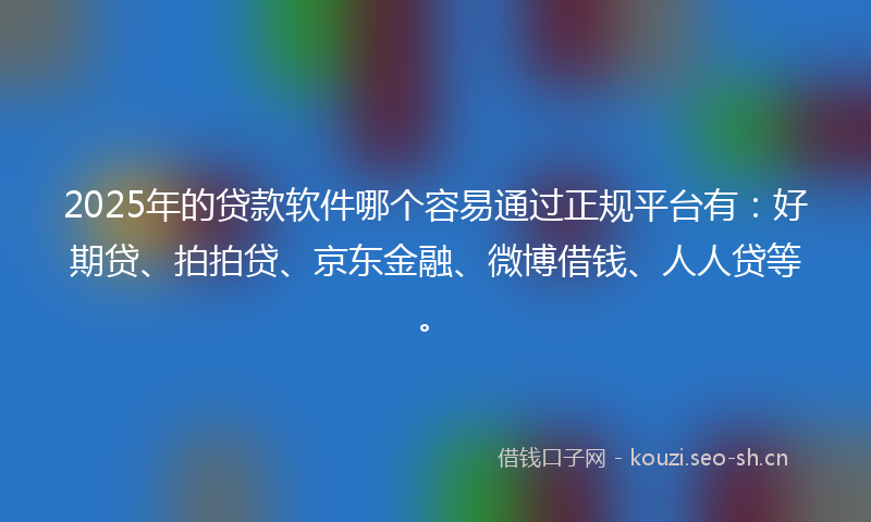 2025年的贷款软件哪个容易通过正规平台有：好期贷、拍拍贷、京东金融、微博借钱、人人贷等。