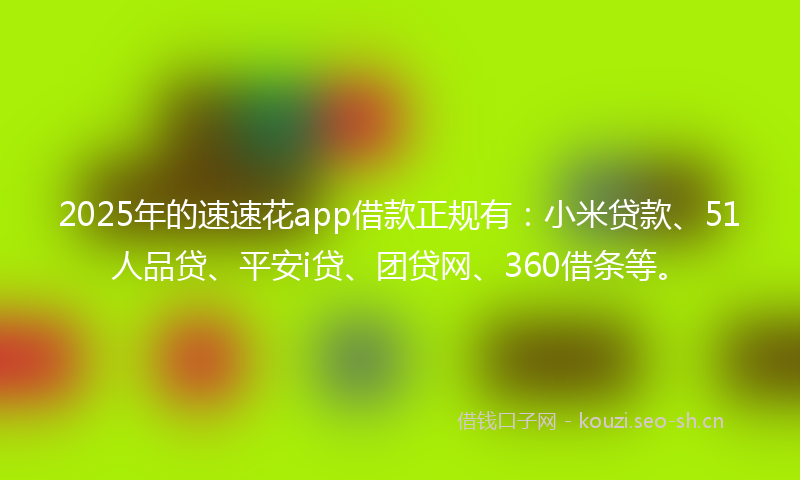 2025年的速速花app借款正规有:小米贷款、51人品贷、平安i贷、团贷网、360借条等。