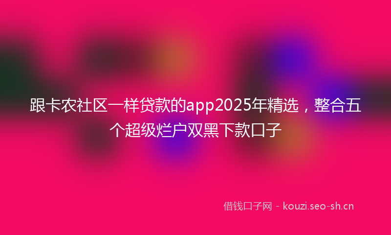 跟卡农社区一样贷款的app2025年精选，整合五个超级烂户双黑下款口子