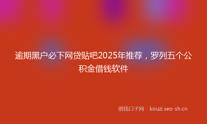 逾期黑户必下网贷贴吧2025年推荐，罗列五个公积金借钱软件