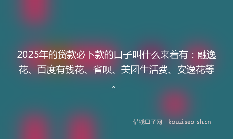 2025年的贷款必下款的口子叫什么来着有:融逸花、百度有钱花、省呗、美团生活费、安逸花等。