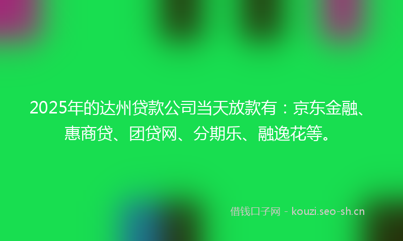 2025年的达州贷款公司当天放款有：京东金融、惠商贷、团贷网、分期乐、融逸花等。