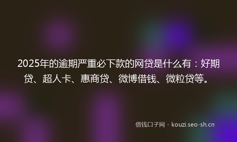 2025年的逾期严重必下款的网贷是什么有：好期贷、超人卡、惠商贷、微博借钱、微粒贷等。
