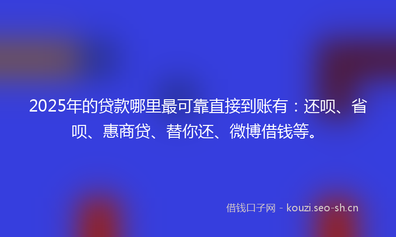 2025年的贷款哪里最可靠直接到账有：还呗、省呗、惠商贷、替你还、微博借钱等。