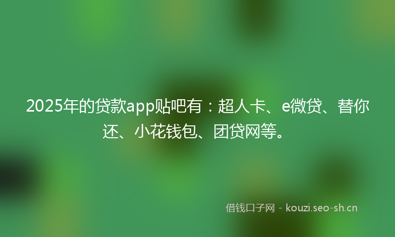 2025年的贷款app贴吧有:超人卡、e微贷、替你还、小花钱包、团贷网等。