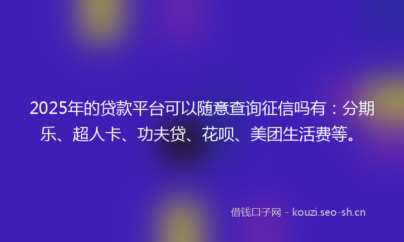 2025年的贷款平台可以随意查询征信吗有：分期乐、超人卡、功夫贷、花呗、美团生活费等。