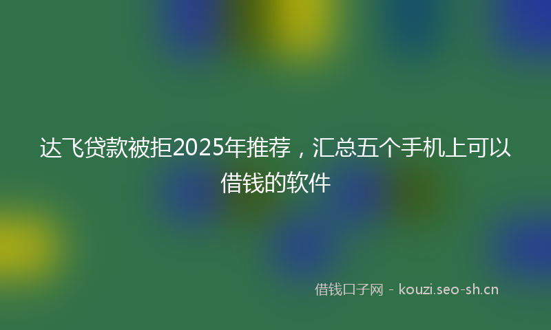 达飞贷款被拒2025年推荐,汇总五个手机上可以借钱的软件