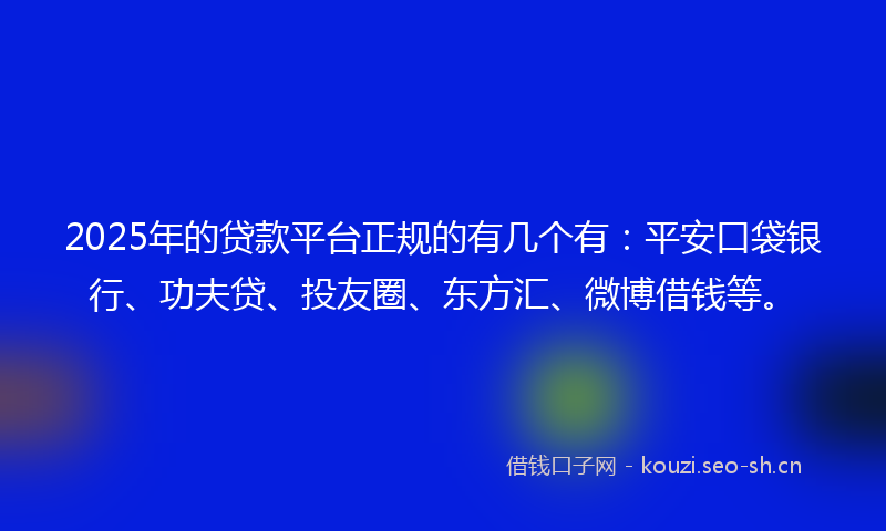 2025年的贷款平台正规的有几个有：平安口袋银行、功夫贷、投友圈、东方汇、微博借钱等。