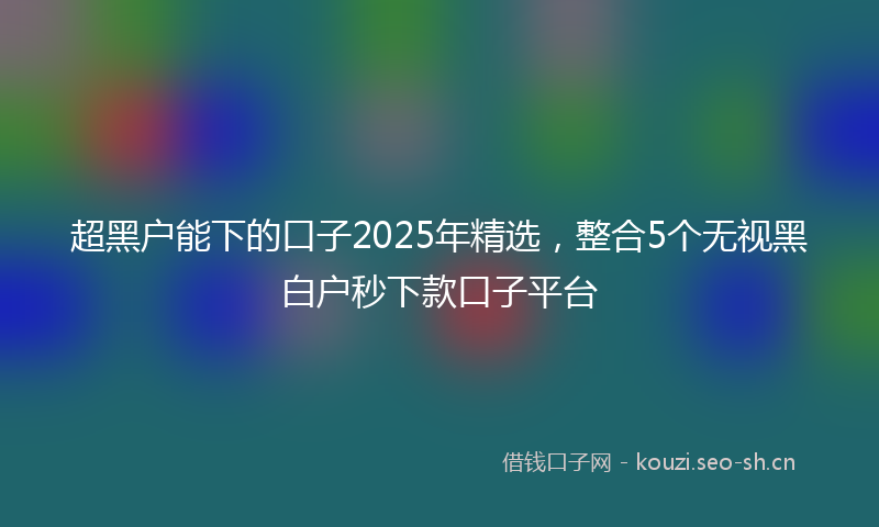 超黑户能下的口子2025年精选，整合5个无视黑白户秒下款口子平台