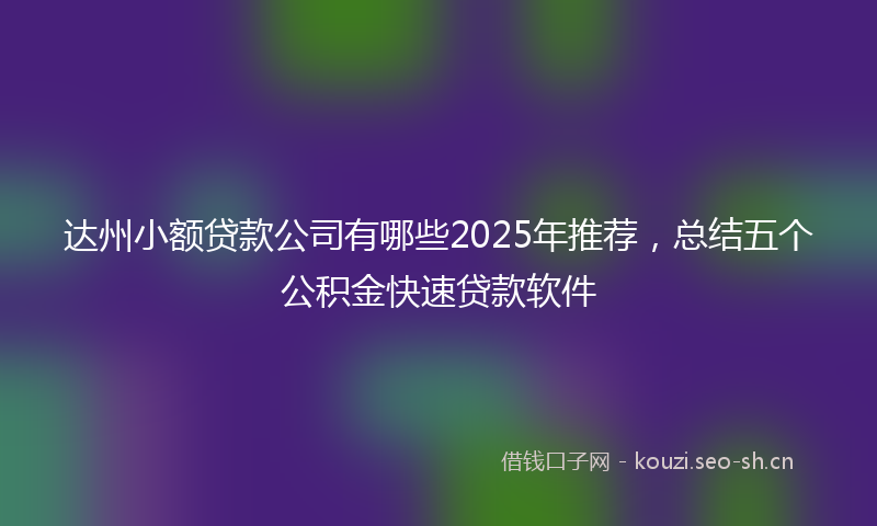 达州小额贷款公司有哪些2025年推荐,总结五个公积金快速贷款软件