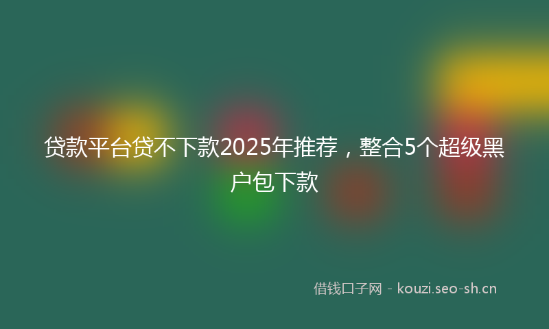 贷款平台贷不下款2025年推荐，整合5个超级黑户包下款