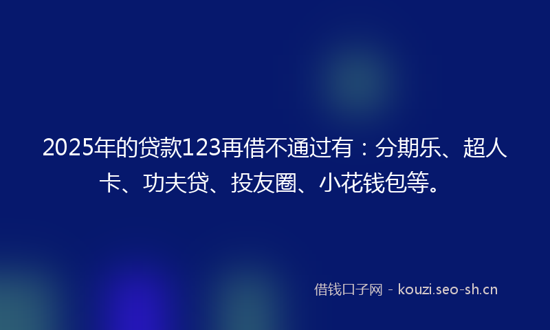 2025年的贷款123再借不通过有：分期乐、超人卡、功夫贷、投友圈、小花钱包等。