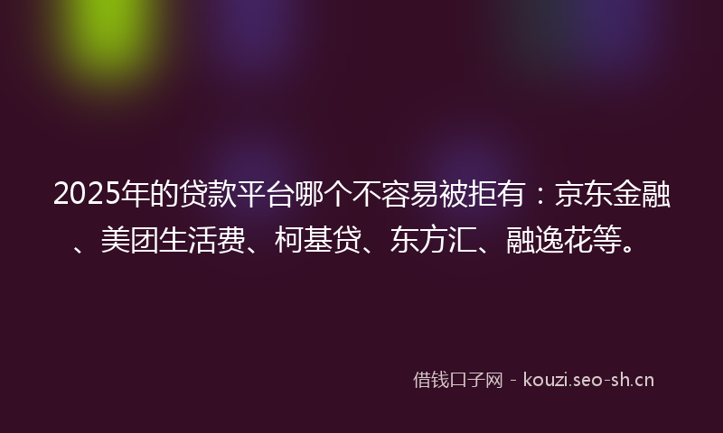 2025年的贷款平台哪个不容易被拒有：京东金融、美团生活费、柯基贷、东方汇、融逸花等。
