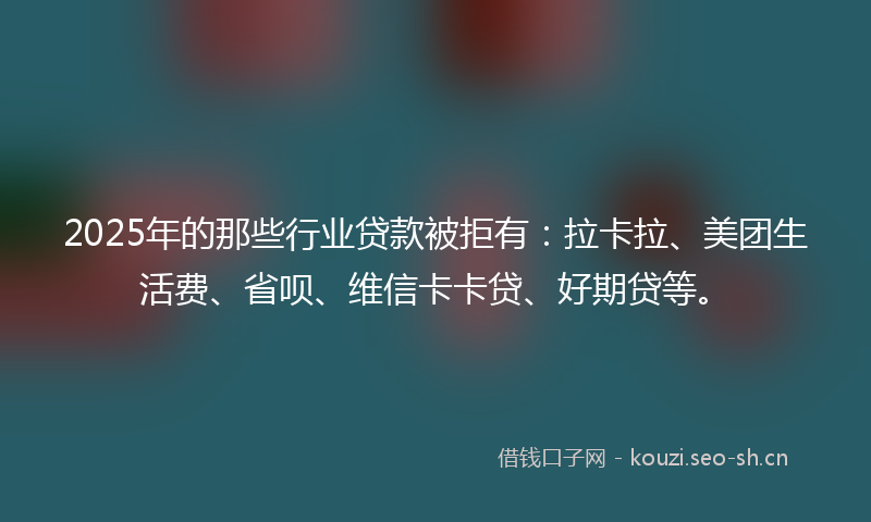 2025年的那些行业贷款被拒有：拉卡拉、美团生活费、省呗、维信卡卡贷、好期贷等。
