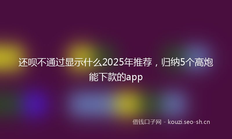 还呗不通过显示什么2025年推荐,归纳5个高炮能下款的app