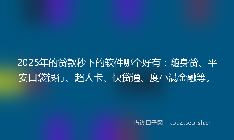 2025年的贷款秒下的软件哪个好有：随身贷、平安口袋银行、超人卡、快贷通、度小满金融等。