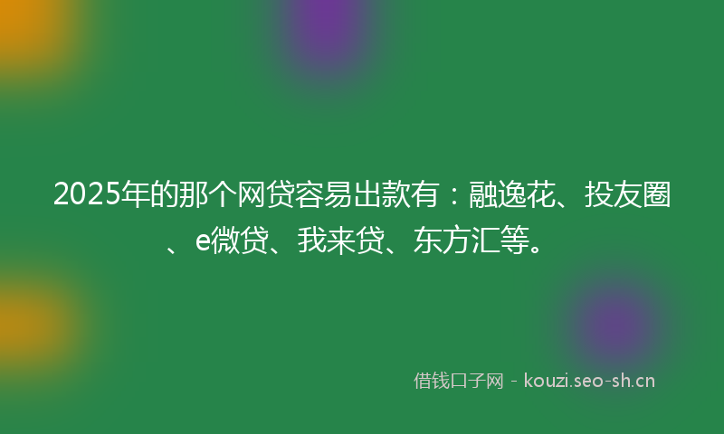 2025年的那个网贷容易出款有：融逸花、投友圈、e微贷、我来贷、东方汇等。