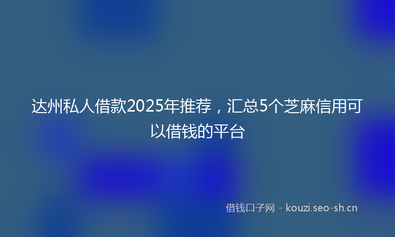达州私人借款2025年推荐，汇总5个芝麻信用可以借钱的平台