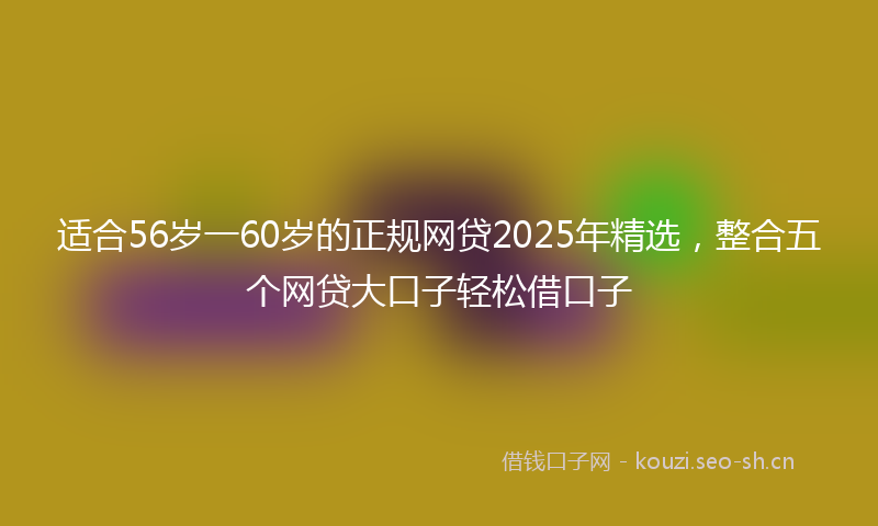 适合56岁一60岁的正规网贷2025年精选，整合五个网贷大口子轻松借口子
