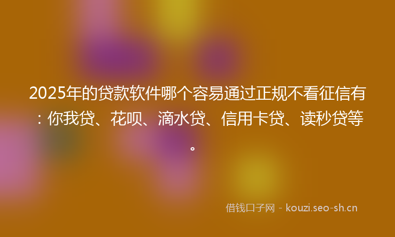2025年的贷款软件哪个容易通过正规不看征信有：你我贷、花呗、滴水贷、信用卡贷、读秒贷等。