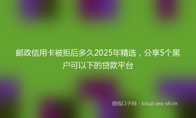 邮政信用卡被拒后多久2025年精选，分享5个黑户可以下的贷款平台