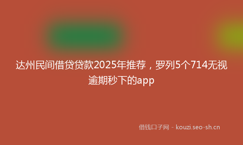 达州民间借贷贷款2025年推荐，罗列5个714无视逾期秒下的app
