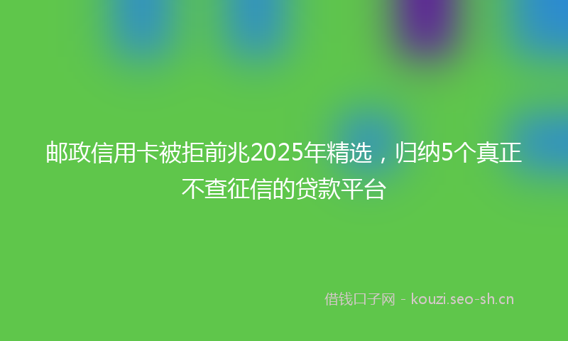 邮政信用卡被拒前兆2025年精选，归纳5个真正不查征信的贷款平台