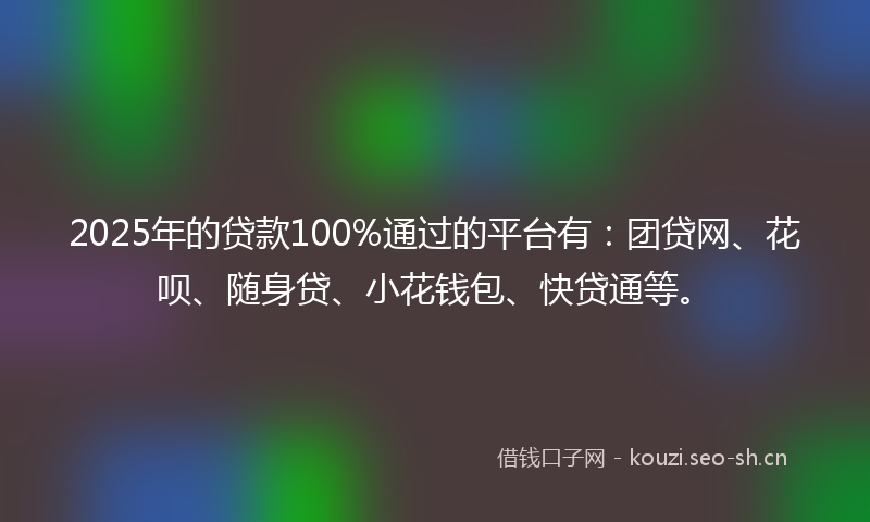 2025年的贷款100%通过的平台有：团贷网、花呗、随身贷、小花钱包、快贷通等。