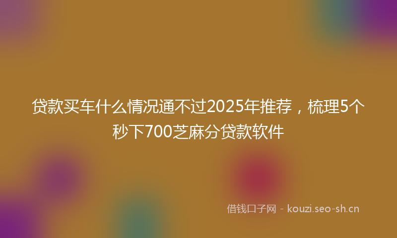 贷款买车什么情况通不过2025年推荐，梳理5个秒下700芝麻分贷款软件