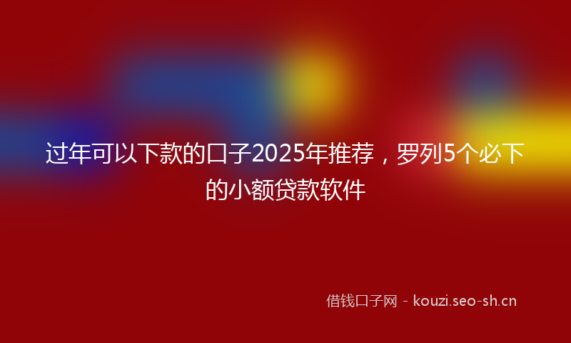 过年可以下款的口子2025年推荐，罗列5个必下的小额贷款软件