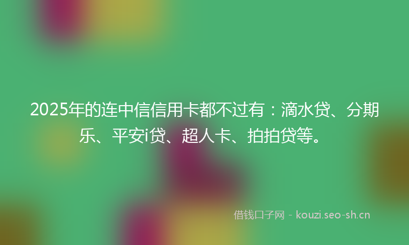 2025年的连中信信用卡都不过有:滴水贷、分期乐、平安i贷、超人卡、拍拍贷等。