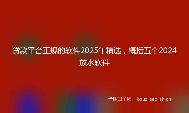 贷款平台正规的软件2025年精选，概括五个2024放水软件