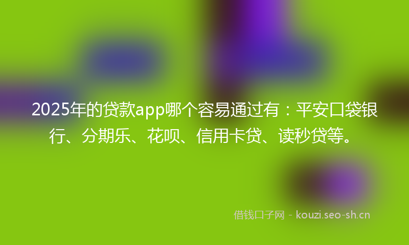 2025年的贷款app哪个容易通过有：平安口袋银行、分期乐、花呗、信用卡贷、读秒贷等。