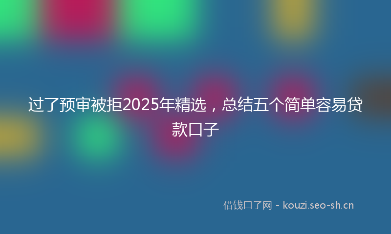 过了预审被拒2025年精选,总结五个简单容易贷款口子