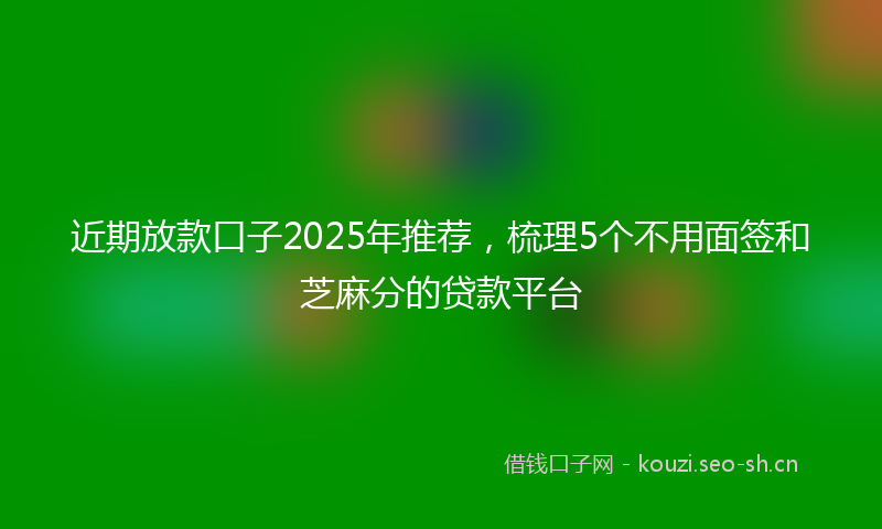 近期放款口子2025年推荐,梳理5个不用面签和芝麻分的贷款平台