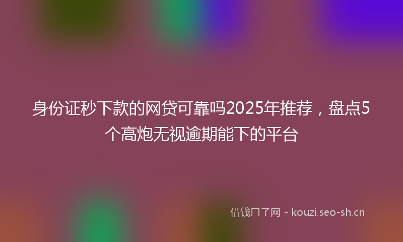 身份证秒下款的网贷可靠吗2025年推荐，盘点5个高炮无视逾期能下的平台