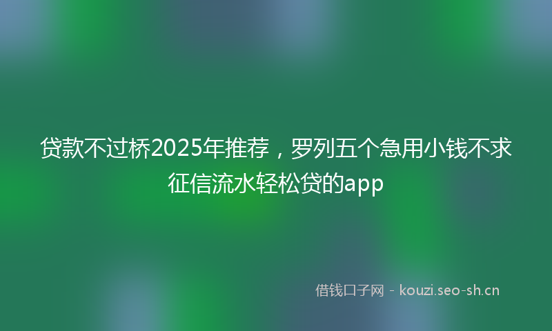 贷款不过桥2025年推荐，罗列五个急用小钱不求征信流水轻松贷的app