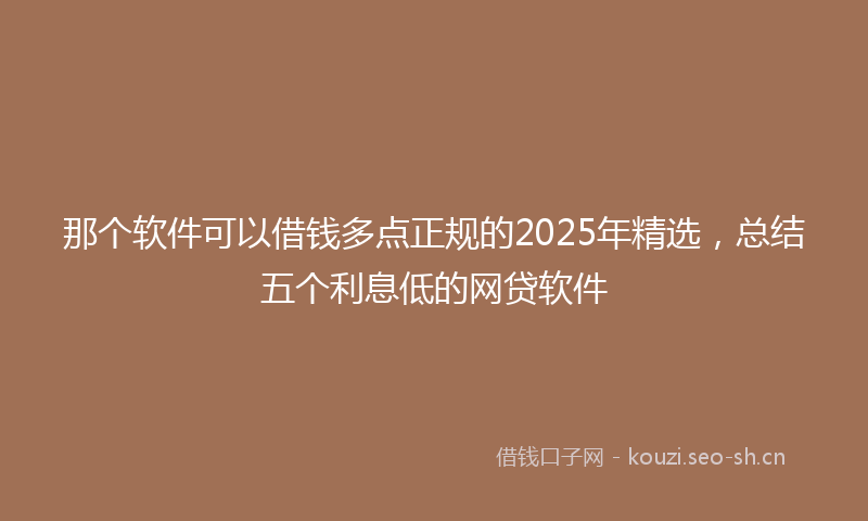 那个软件可以借钱多点正规的2025年精选，总结五个利息低的网贷软件