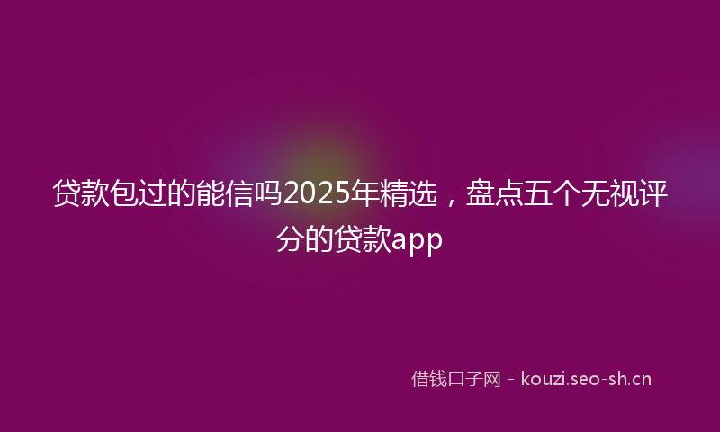贷款包过的能信吗2025年精选，盘点五个无视评分的贷款app