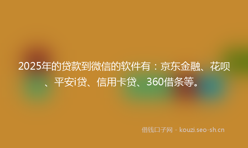 2025年的贷款到微信的软件有：京东金融、花呗、平安i贷、信用卡贷、360借条等。