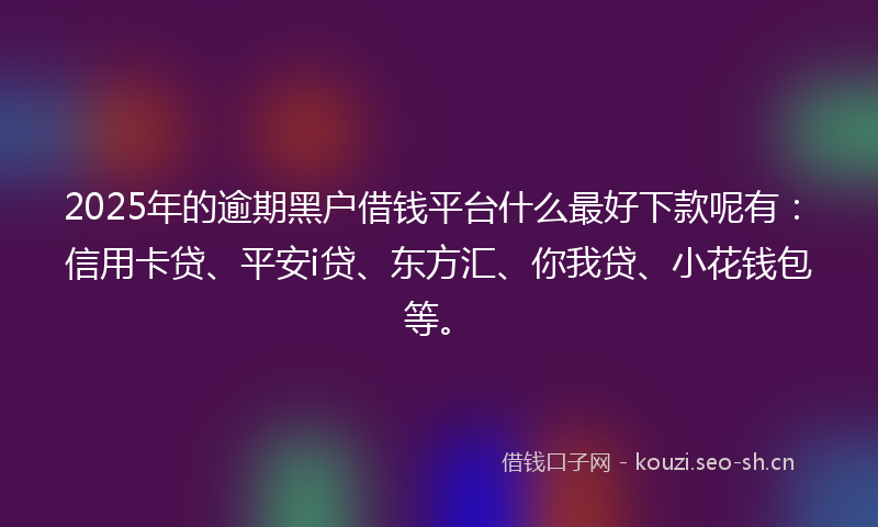 2025年的逾期黑户借钱平台什么最好下款呢有：信用卡贷、平安i贷、东方汇、你我贷、小花钱包等。