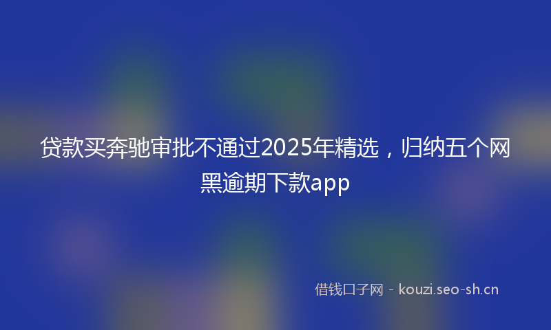 贷款买奔驰审批不通过2025年精选，归纳五个网黑逾期下款app
