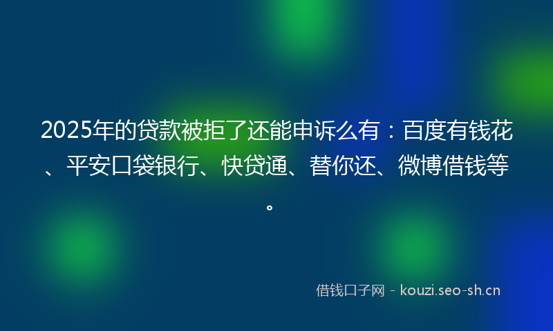 2025年的贷款被拒了还能申诉么有：百度有钱花、平安口袋银行、快贷通、替你还、微博借钱等。