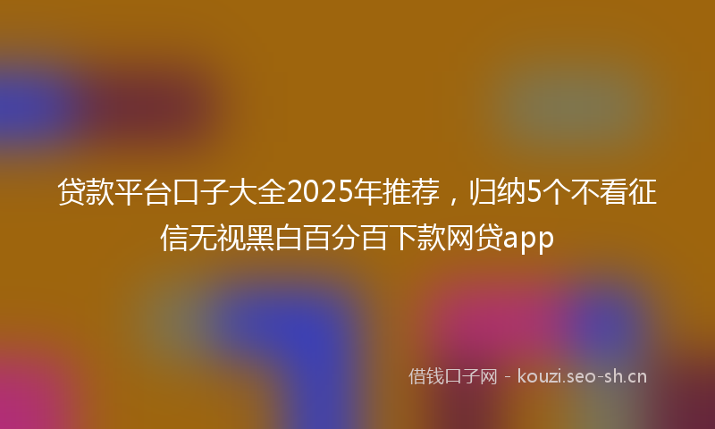贷款平台口子大全2025年推荐，归纳5个不看征信无视黑白百分百下款网贷app